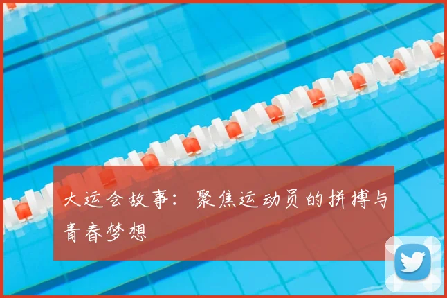 大运会故事：聚焦运动员的拼搏与青春梦想