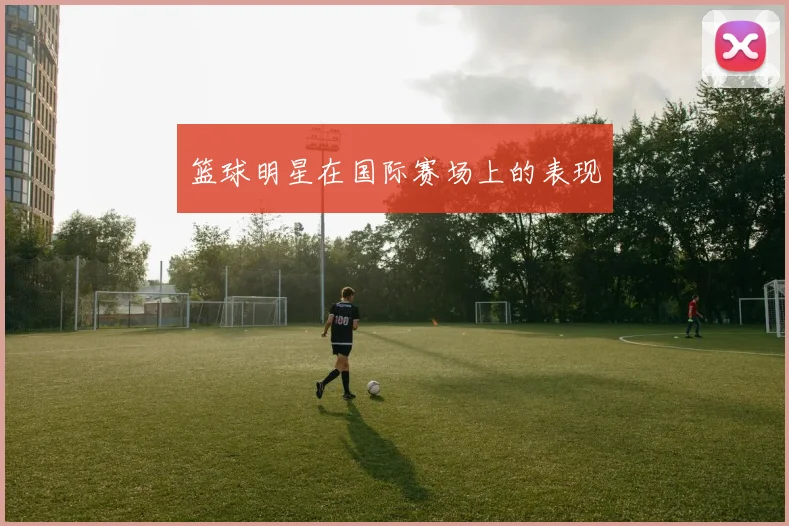 篮球明星在国际赛场上的表现