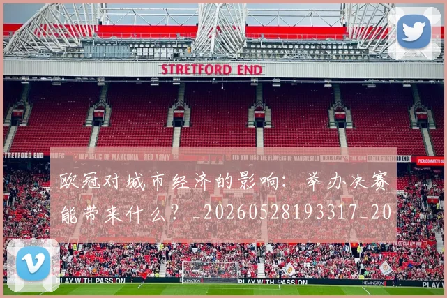 欧冠对城市经济的影响:举办决赛能带来什么?_20260528193317_20260702152059