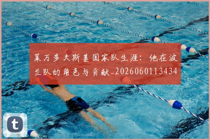 莱万多夫斯基国家队生涯：他在波兰队的角色与贡献_20260601134348