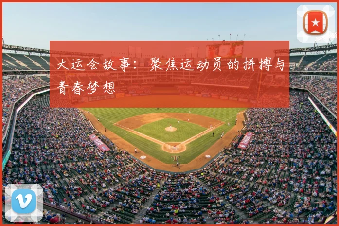 大运会故事：聚焦运动员的拼搏与青春梦想