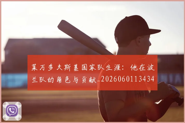 莱万多夫斯基国家队生涯:他在波兰队的角色与贡献_20260601134348